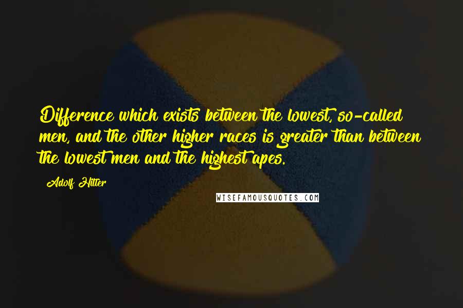 Adolf Hitler Quotes: Difference which exists between the lowest, so-called men, and the other higher races is greater than between the lowest men and the highest apes.