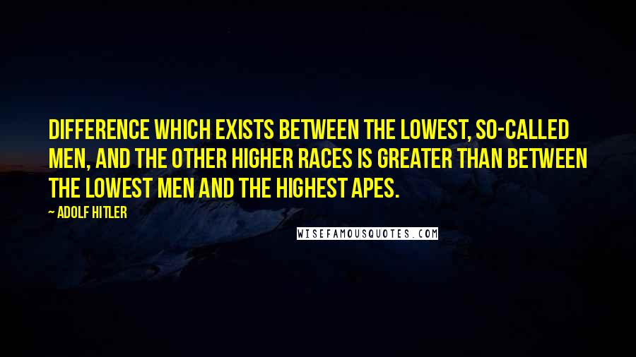 Adolf Hitler Quotes: Difference which exists between the lowest, so-called men, and the other higher races is greater than between the lowest men and the highest apes.