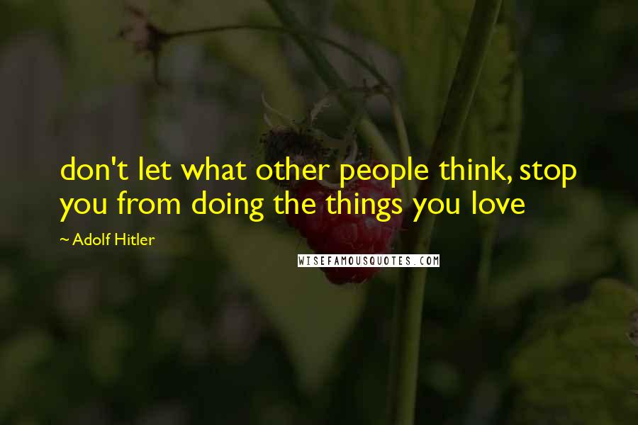 Adolf Hitler Quotes: don't let what other people think, stop you from doing the things you love