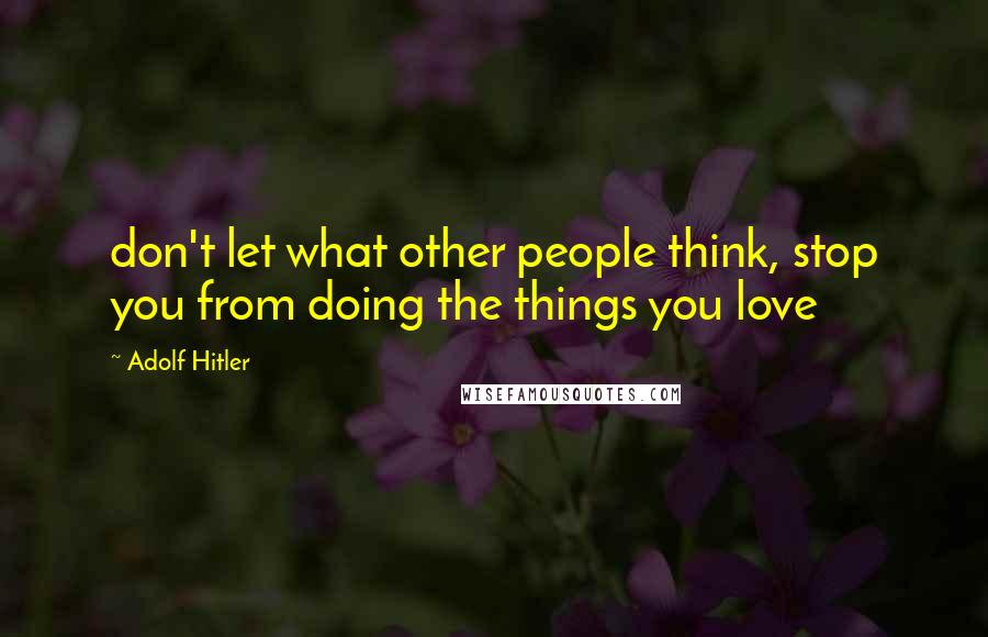 Adolf Hitler Quotes: don't let what other people think, stop you from doing the things you love