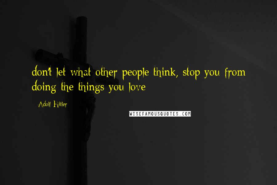 Adolf Hitler Quotes: don't let what other people think, stop you from doing the things you love