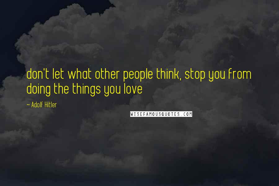 Adolf Hitler Quotes: don't let what other people think, stop you from doing the things you love