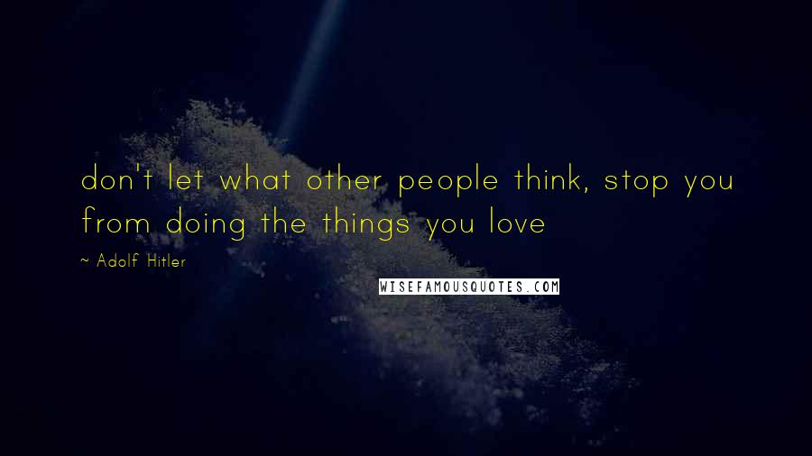 Adolf Hitler Quotes: don't let what other people think, stop you from doing the things you love