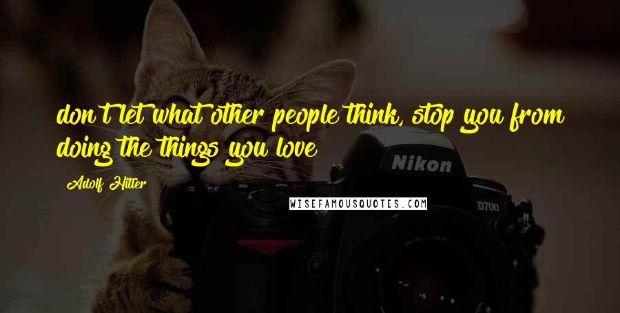 Adolf Hitler Quotes: don't let what other people think, stop you from doing the things you love