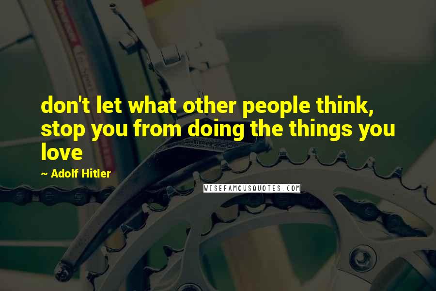 Adolf Hitler Quotes: don't let what other people think, stop you from doing the things you love