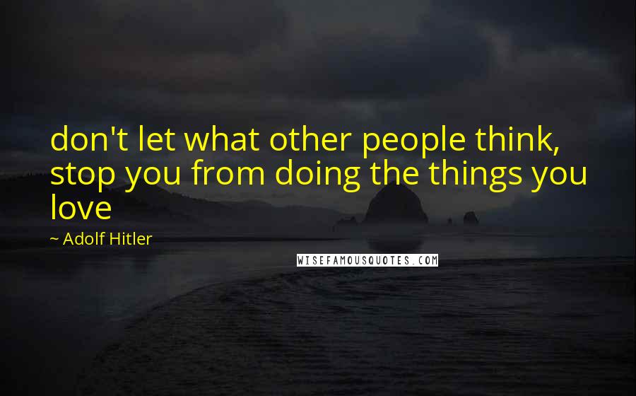 Adolf Hitler Quotes: don't let what other people think, stop you from doing the things you love