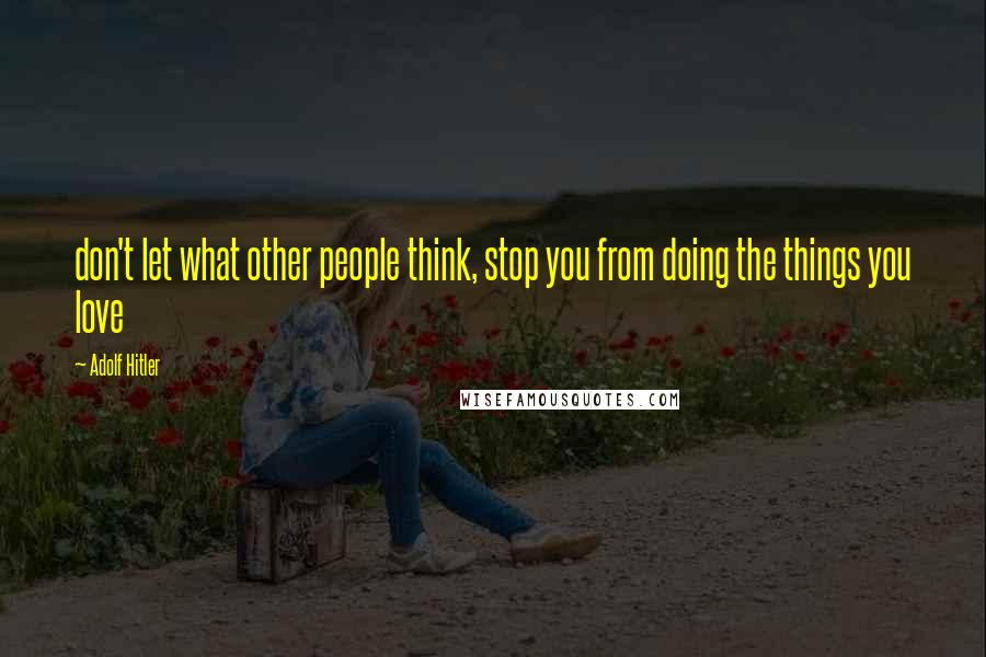 Adolf Hitler Quotes: don't let what other people think, stop you from doing the things you love