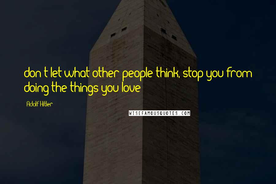 Adolf Hitler Quotes: don't let what other people think, stop you from doing the things you love