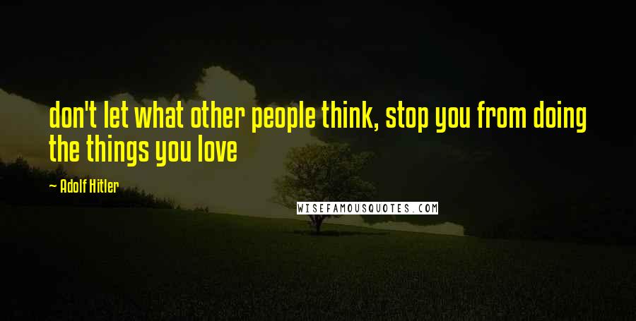 Adolf Hitler Quotes: don't let what other people think, stop you from doing the things you love