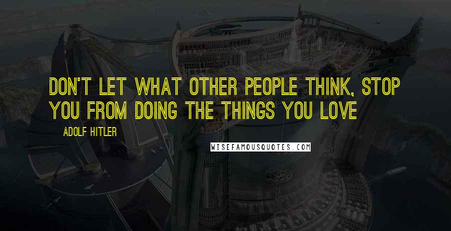 Adolf Hitler Quotes: don't let what other people think, stop you from doing the things you love