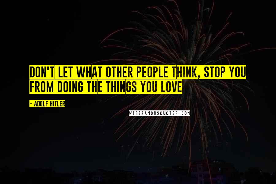 Adolf Hitler Quotes: don't let what other people think, stop you from doing the things you love