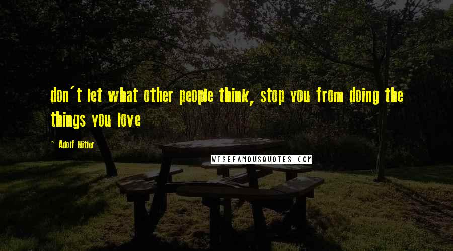 Adolf Hitler Quotes: don't let what other people think, stop you from doing the things you love