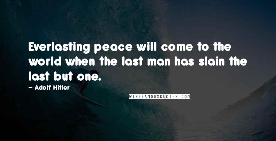 Adolf Hitler Quotes: Everlasting peace will come to the world when the last man has slain the last but one.