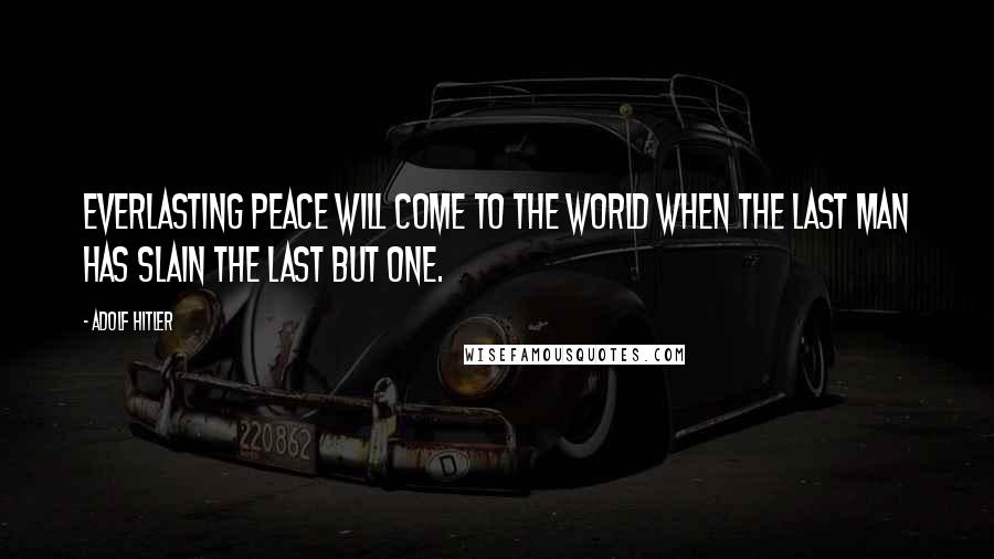 Adolf Hitler Quotes: Everlasting peace will come to the world when the last man has slain the last but one.