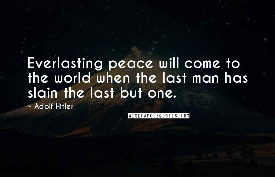 Adolf Hitler Quotes: Everlasting peace will come to the world when the last man has slain the last but one.