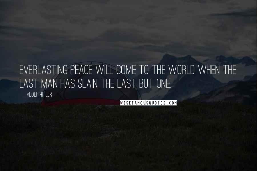 Adolf Hitler Quotes: Everlasting peace will come to the world when the last man has slain the last but one.