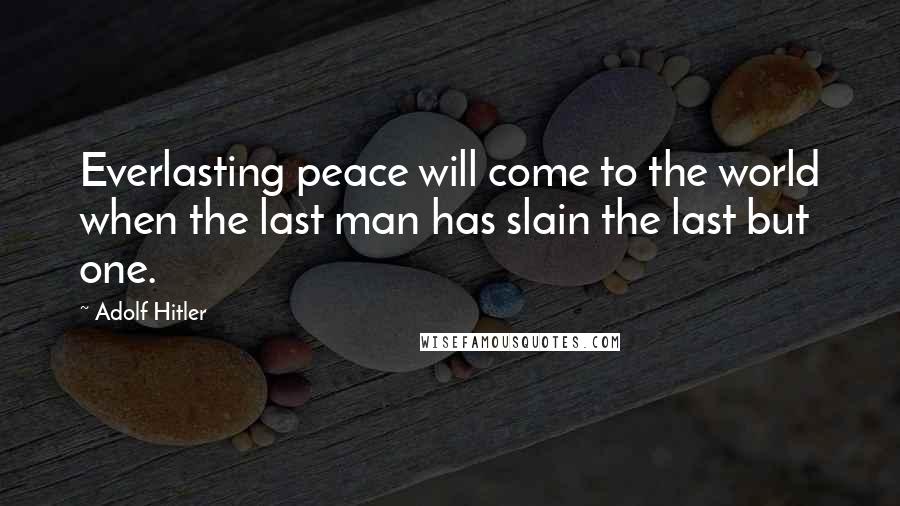 Adolf Hitler Quotes: Everlasting peace will come to the world when the last man has slain the last but one.