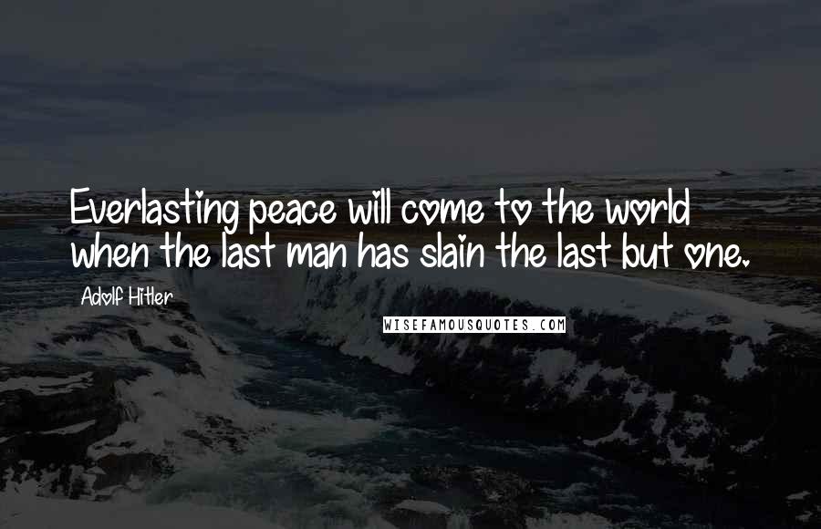 Adolf Hitler Quotes: Everlasting peace will come to the world when the last man has slain the last but one.