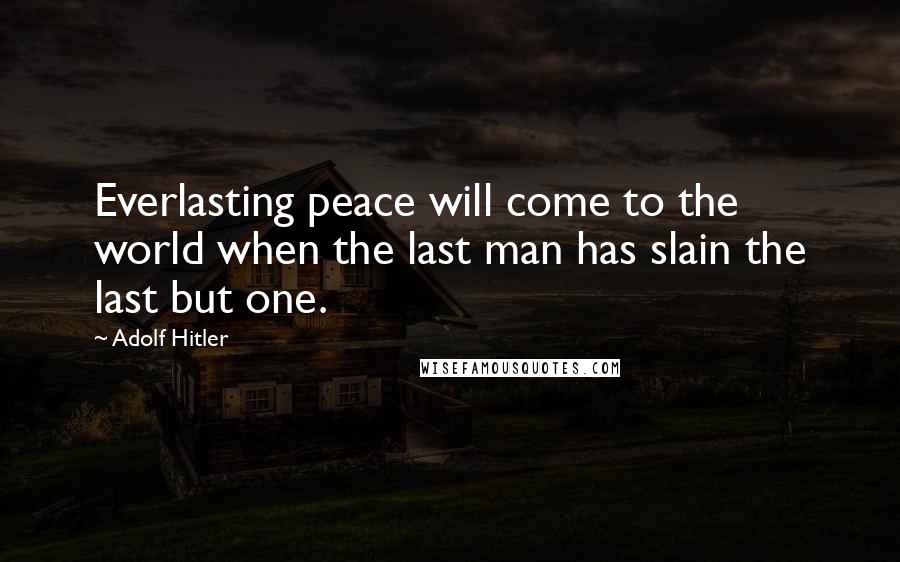 Adolf Hitler Quotes: Everlasting peace will come to the world when the last man has slain the last but one.