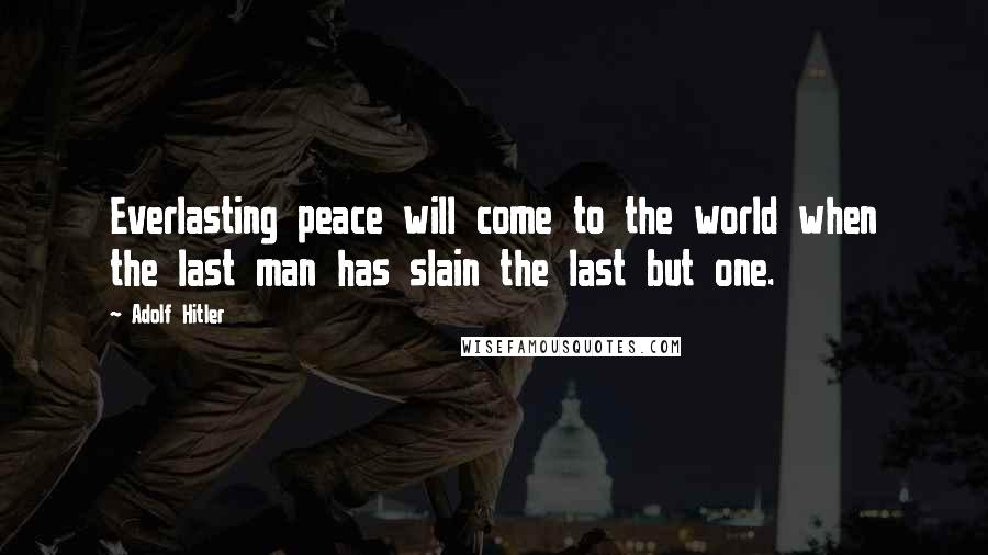 Adolf Hitler Quotes: Everlasting peace will come to the world when the last man has slain the last but one.