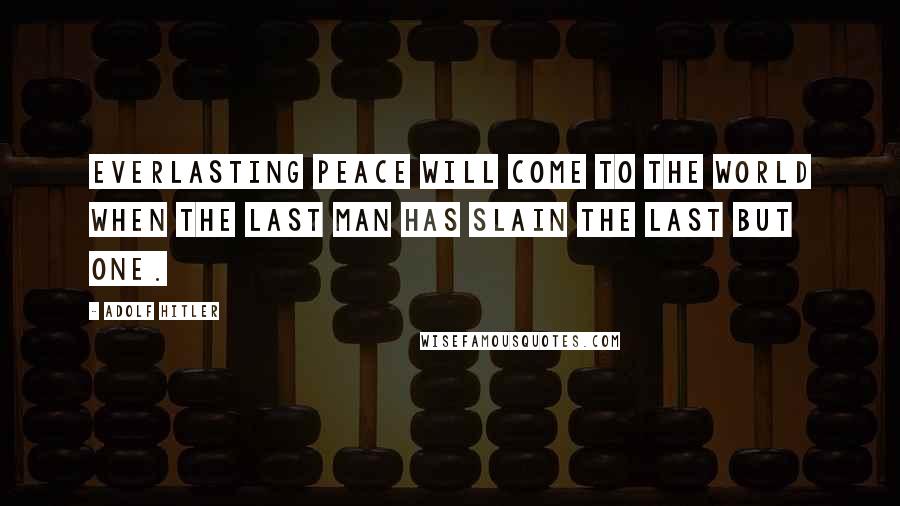 Adolf Hitler Quotes: Everlasting peace will come to the world when the last man has slain the last but one.