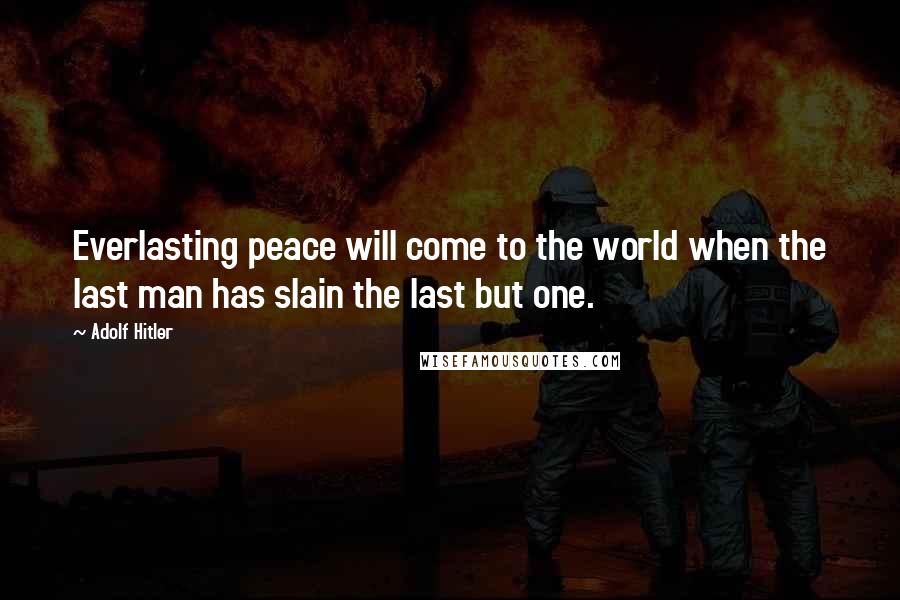 Adolf Hitler Quotes: Everlasting peace will come to the world when the last man has slain the last but one.