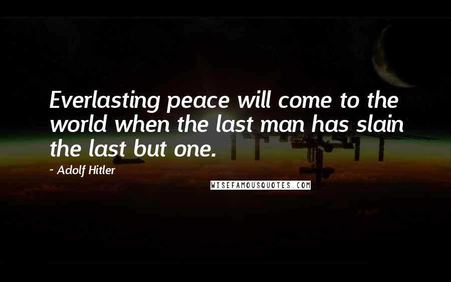 Adolf Hitler Quotes: Everlasting peace will come to the world when the last man has slain the last but one.