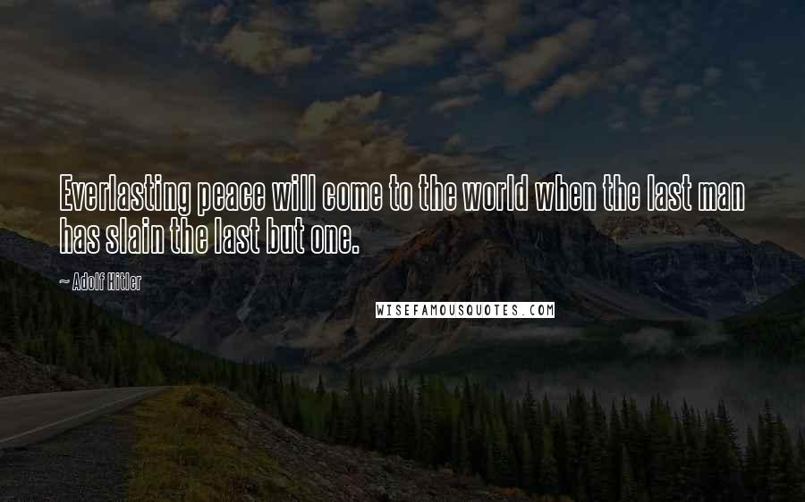 Adolf Hitler Quotes: Everlasting peace will come to the world when the last man has slain the last but one.