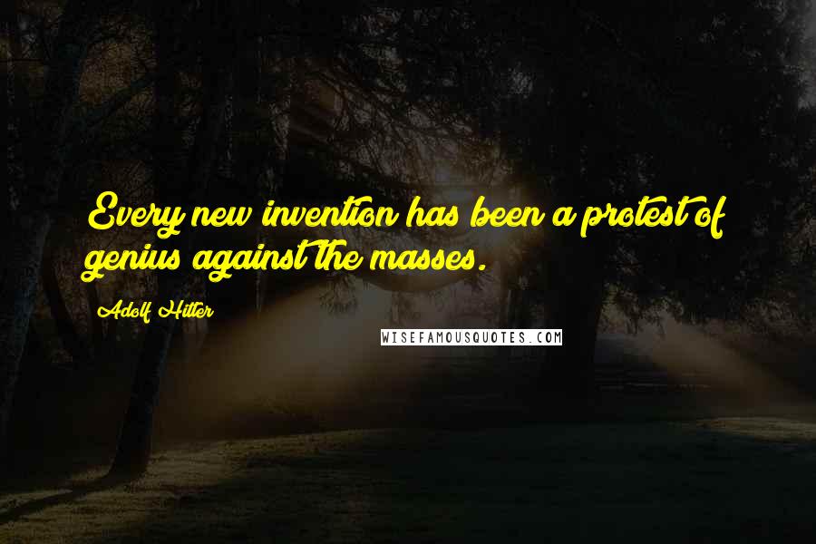 Adolf Hitler Quotes: Every new invention has been a protest of genius against the masses.
