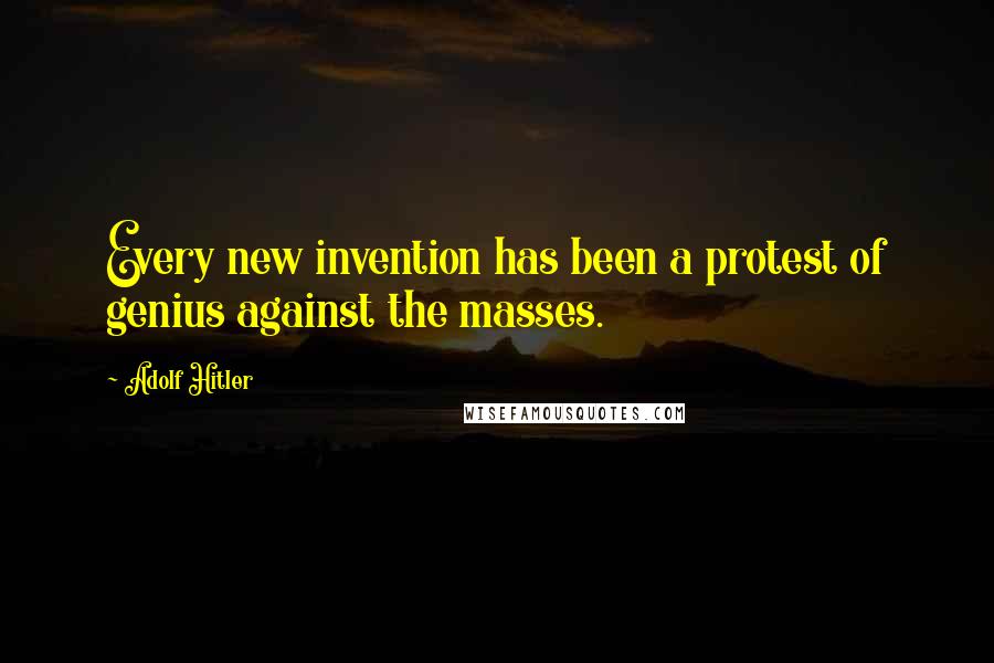 Adolf Hitler Quotes: Every new invention has been a protest of genius against the masses.