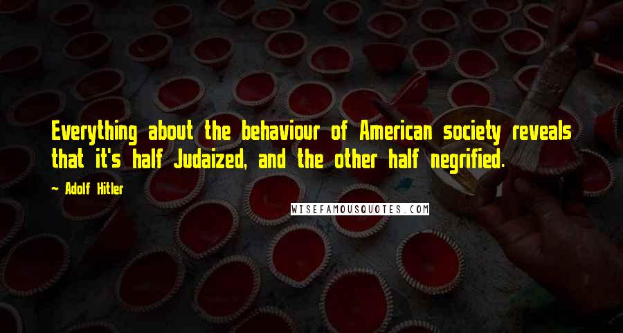 Adolf Hitler Quotes: Everything about the behaviour of American society reveals that it's half Judaized, and the other half negrified.