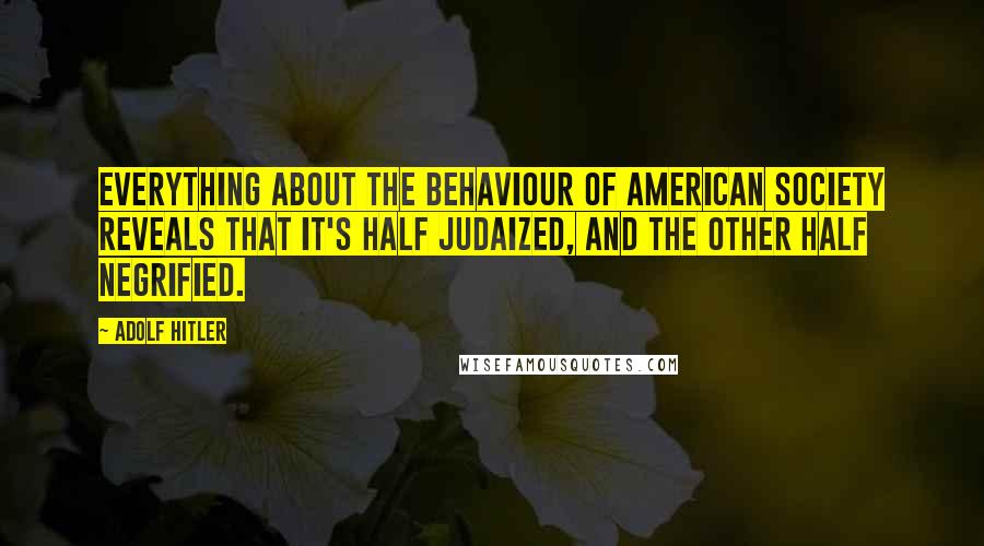 Adolf Hitler Quotes: Everything about the behaviour of American society reveals that it's half Judaized, and the other half negrified.