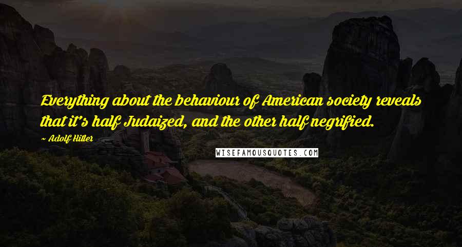 Adolf Hitler Quotes: Everything about the behaviour of American society reveals that it's half Judaized, and the other half negrified.