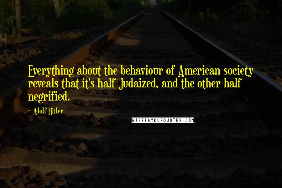 Adolf Hitler Quotes: Everything about the behaviour of American society reveals that it's half Judaized, and the other half negrified.