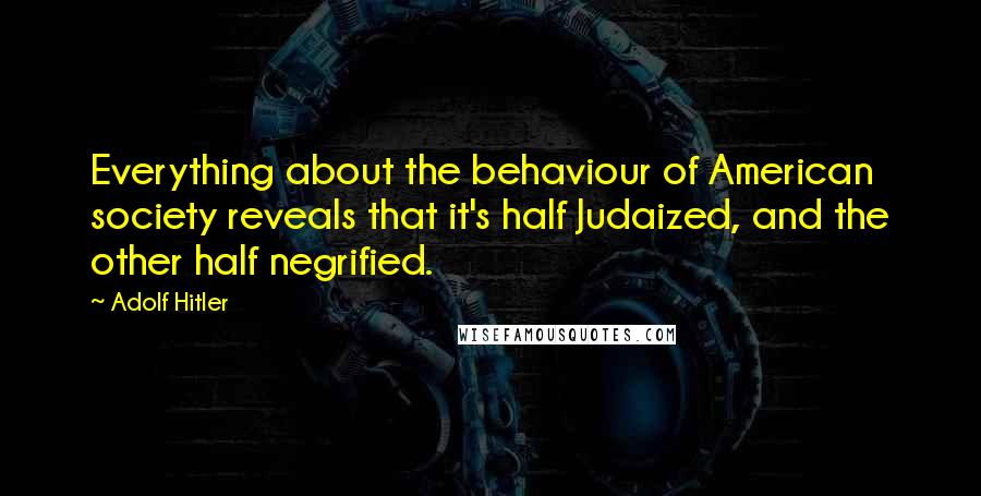 Adolf Hitler Quotes: Everything about the behaviour of American society reveals that it's half Judaized, and the other half negrified.