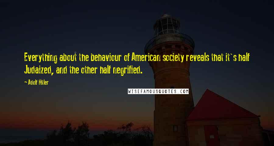 Adolf Hitler Quotes: Everything about the behaviour of American society reveals that it's half Judaized, and the other half negrified.