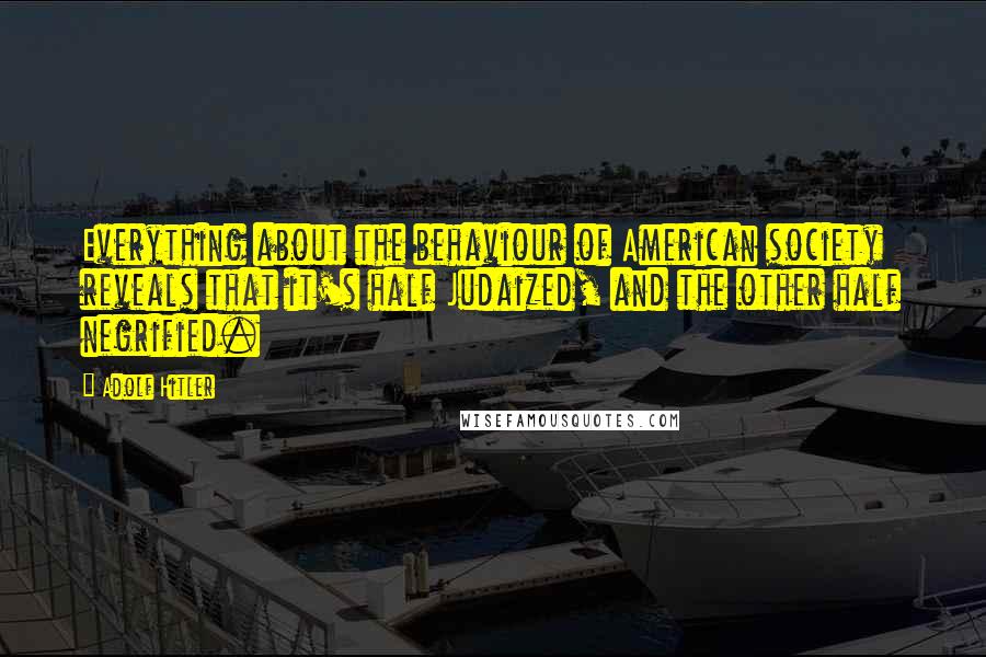 Adolf Hitler Quotes: Everything about the behaviour of American society reveals that it's half Judaized, and the other half negrified.