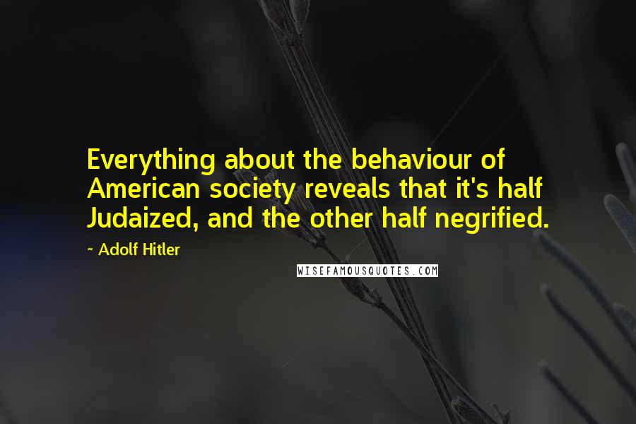 Adolf Hitler Quotes: Everything about the behaviour of American society reveals that it's half Judaized, and the other half negrified.