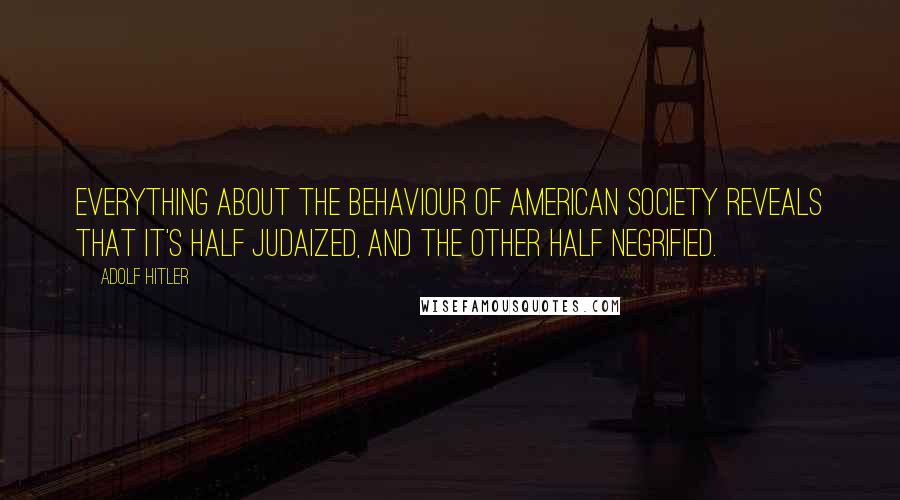 Adolf Hitler Quotes: Everything about the behaviour of American society reveals that it's half Judaized, and the other half negrified.