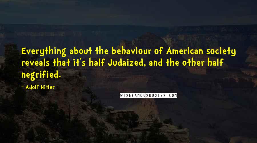 Adolf Hitler Quotes: Everything about the behaviour of American society reveals that it's half Judaized, and the other half negrified.