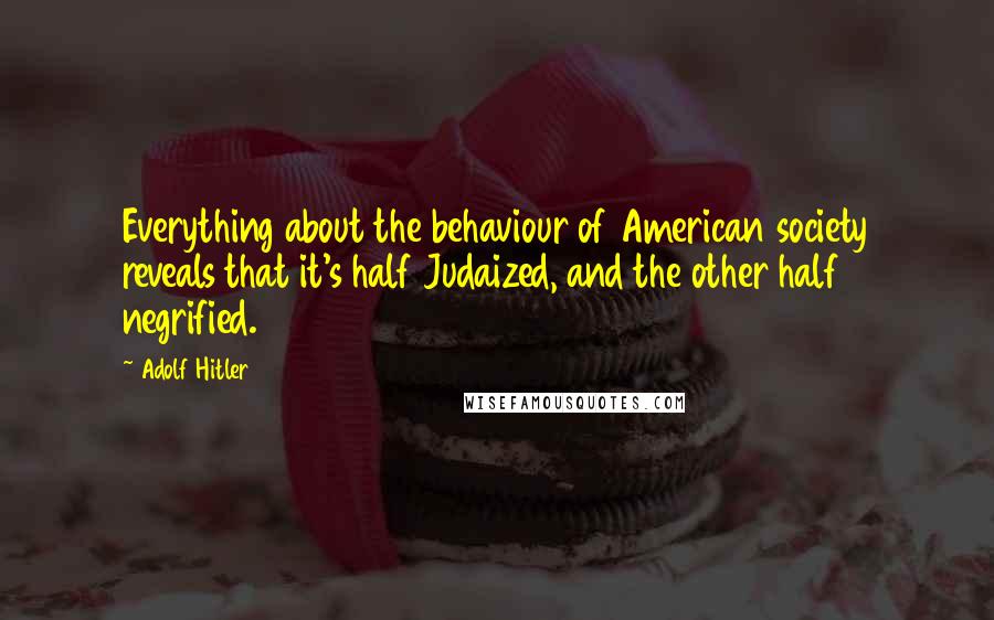 Adolf Hitler Quotes: Everything about the behaviour of American society reveals that it's half Judaized, and the other half negrified.