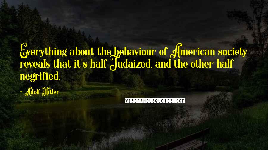 Adolf Hitler Quotes: Everything about the behaviour of American society reveals that it's half Judaized, and the other half negrified.