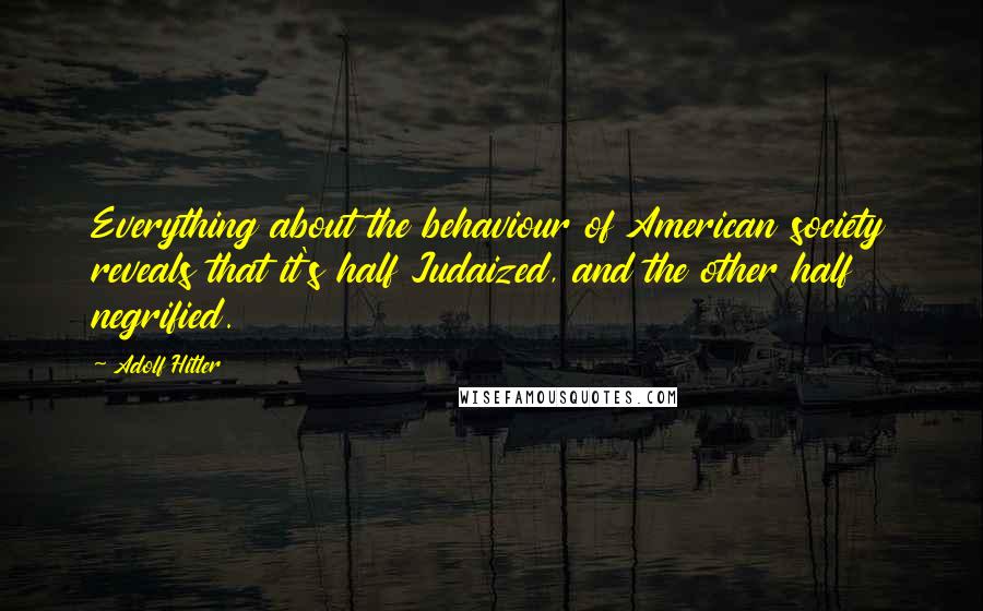 Adolf Hitler Quotes: Everything about the behaviour of American society reveals that it's half Judaized, and the other half negrified.