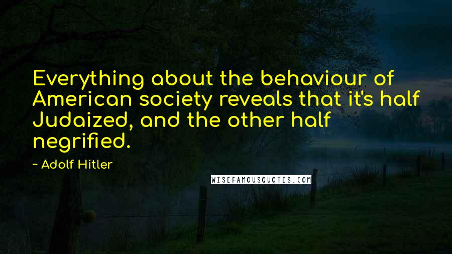 Adolf Hitler Quotes: Everything about the behaviour of American society reveals that it's half Judaized, and the other half negrified.