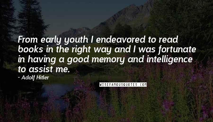 Adolf Hitler Quotes: From early youth I endeavored to read books in the right way and I was fortunate in having a good memory and intelligence to assist me.