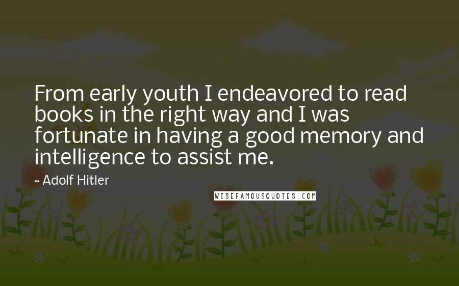 Adolf Hitler Quotes: From early youth I endeavored to read books in the right way and I was fortunate in having a good memory and intelligence to assist me.