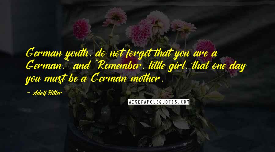 Adolf Hitler Quotes: German youth, do not forget that you are a German," and "Remember, little girl, that one day you must be a German mother.