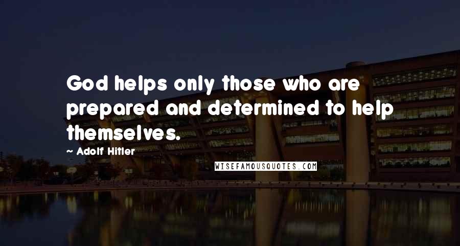 Adolf Hitler Quotes: God helps only those who are prepared and determined to help themselves.