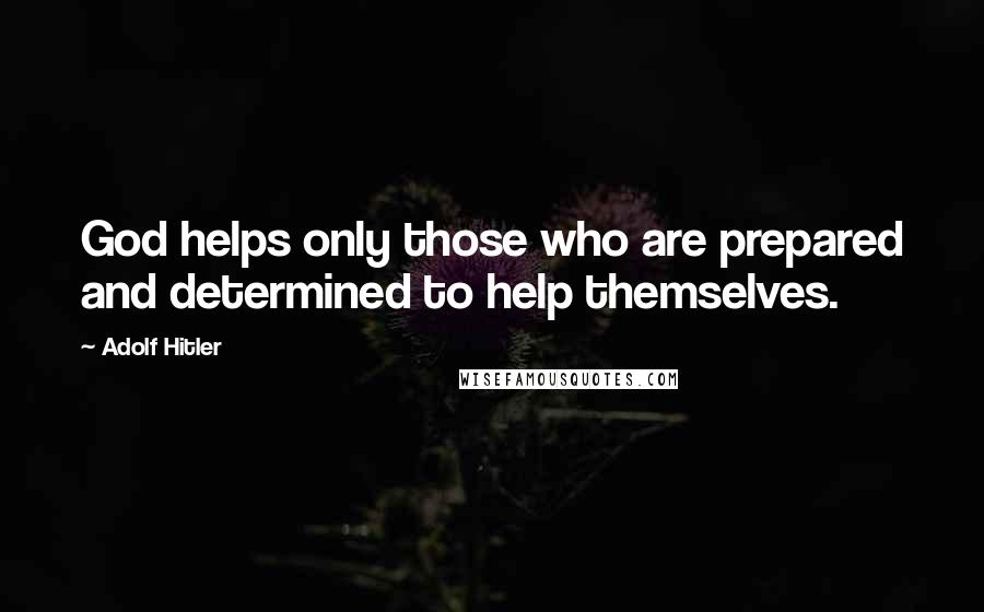 Adolf Hitler Quotes: God helps only those who are prepared and determined to help themselves.