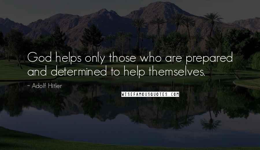 Adolf Hitler Quotes: God helps only those who are prepared and determined to help themselves.